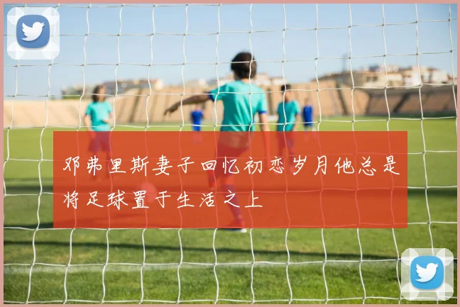 邓弗里斯妻子回忆初恋岁月他总是将足球置于生活之上