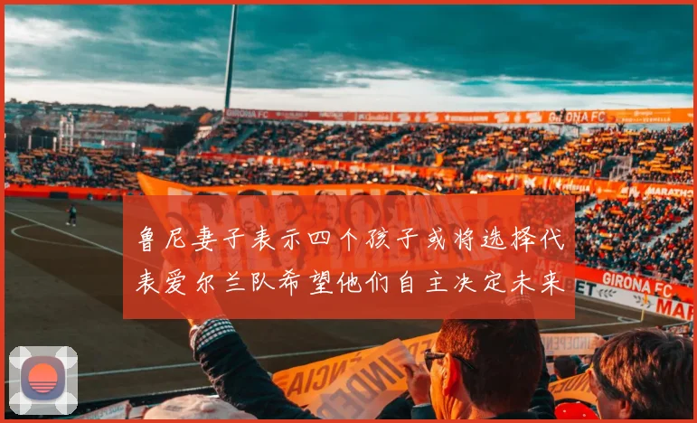 鲁尼妻子表示四个孩子或将选择代表爱尔兰队希望他们自主决定未来方向