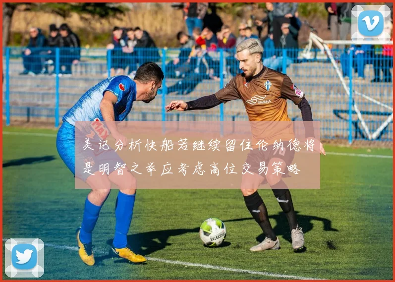 美记分析快船若继续留住伦纳德将是明智之举应考虑高位交易策略