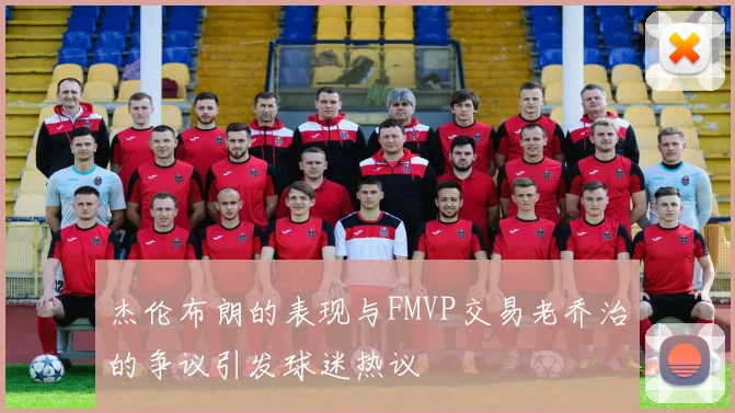 杰伦布朗的表现与FMVP交易老乔治的争议引发球迷热议
