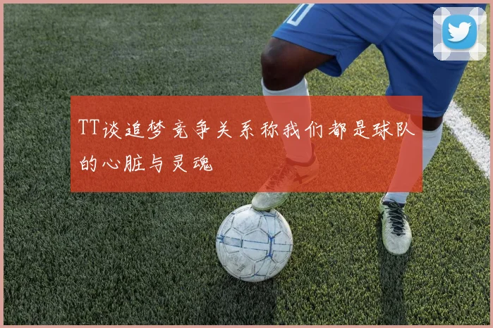 TT谈追梦竞争关系称我们都是球队的心脏与灵魂