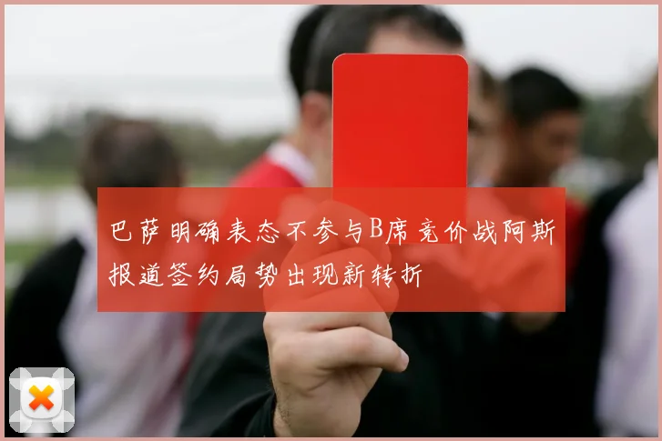 巴萨明确表态不参与B席竞价战阿斯报道签约局势出现新转折