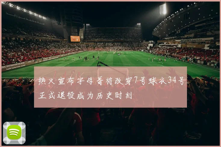 热火宣布字母哥将改穿7号球衣34号正式退役成为历史时刻