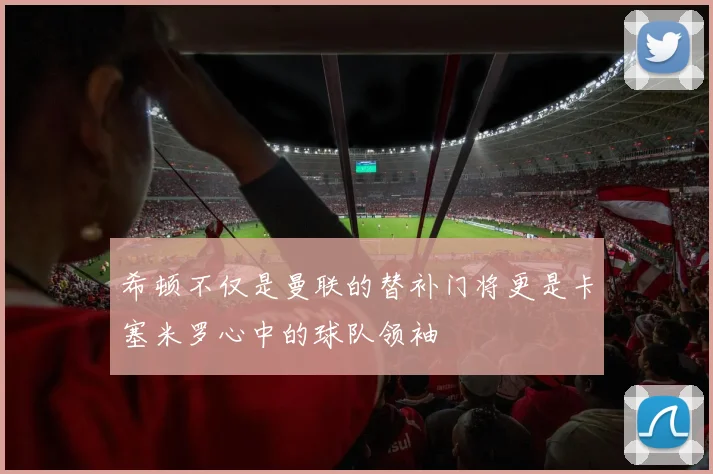 希顿不仅是曼联的替补门将更是卡塞米罗心中的球队领袖