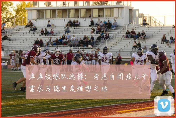 库库谈球队选择：考虑自闭症儿子需求马德里是理想之地