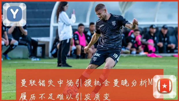 曼联错失中场引援机会曼晚分析M费履历不足难以引发质变