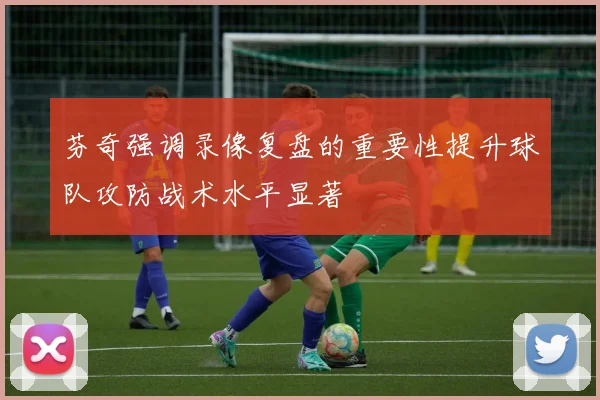 芬奇强调录像复盘的重要性提升球队攻防战术水平显著