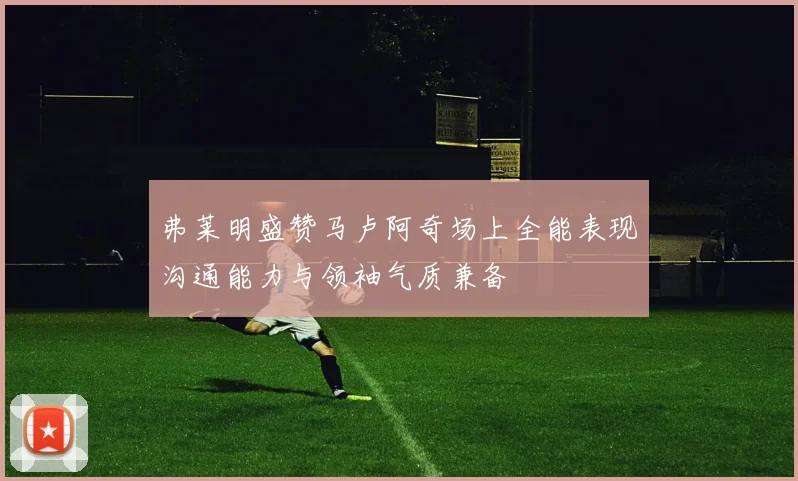弗莱明盛赞马卢阿奇场上全能表现沟通能力与领袖气质兼备