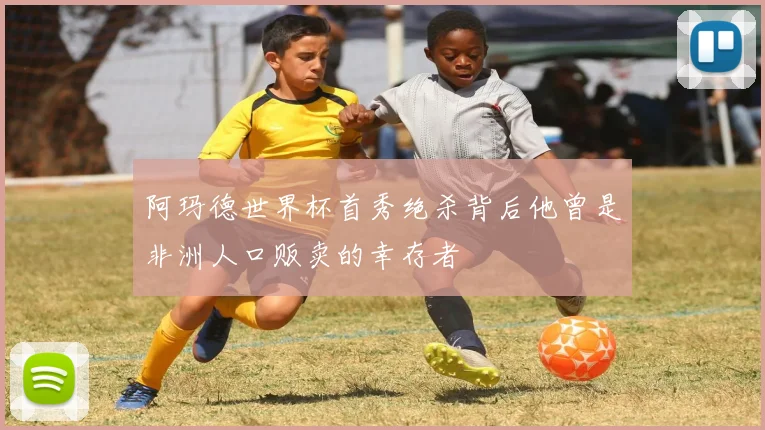 阿玛德世界杯首秀绝杀背后他曾是非洲人口贩卖的幸存者