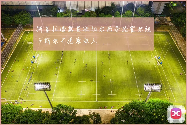 斯基拉透露曼联切尔西争抢霍尔纽卡斯尔不愿意放人