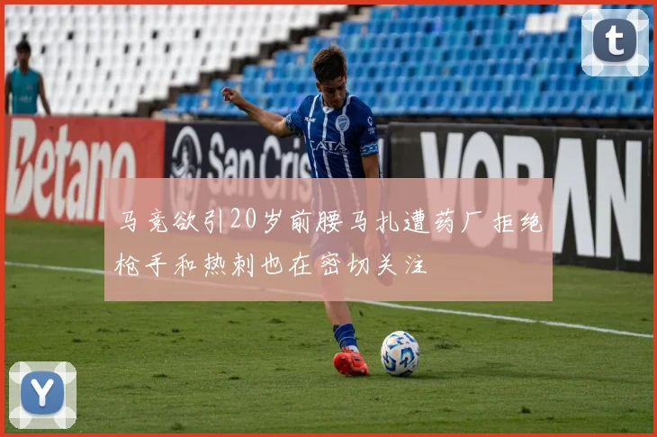 马竞欲引20岁前腰马扎遭药厂拒绝枪手和热刺也在密切关注