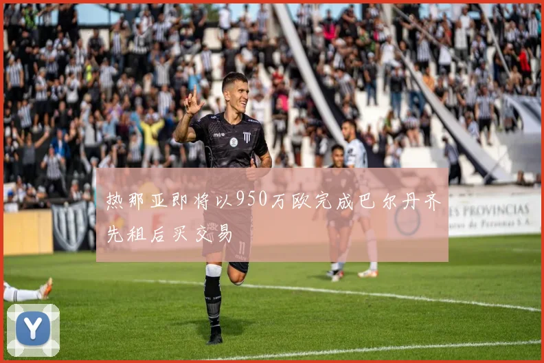 热那亚即将以950万欧完成巴尔丹齐先租后买交易