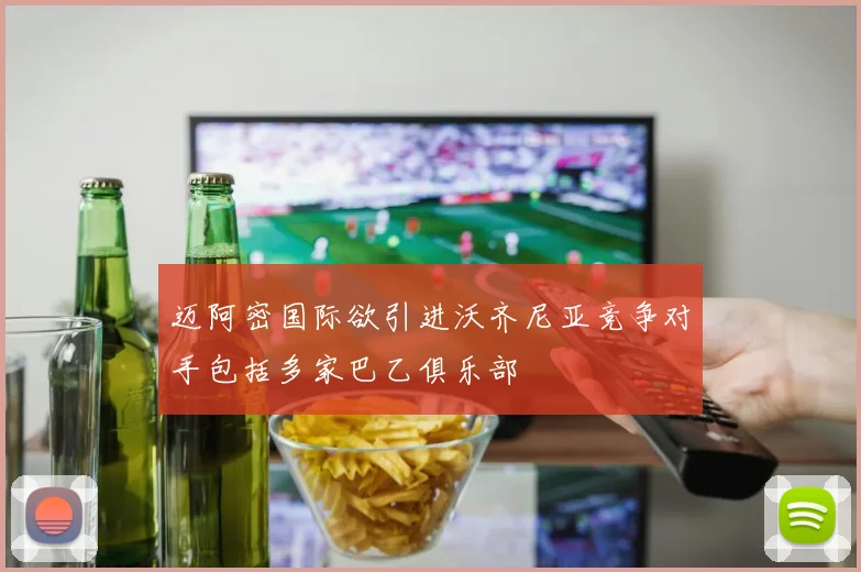 迈阿密国际欲引进沃齐尼亚竞争对手包括多家巴乙俱乐部