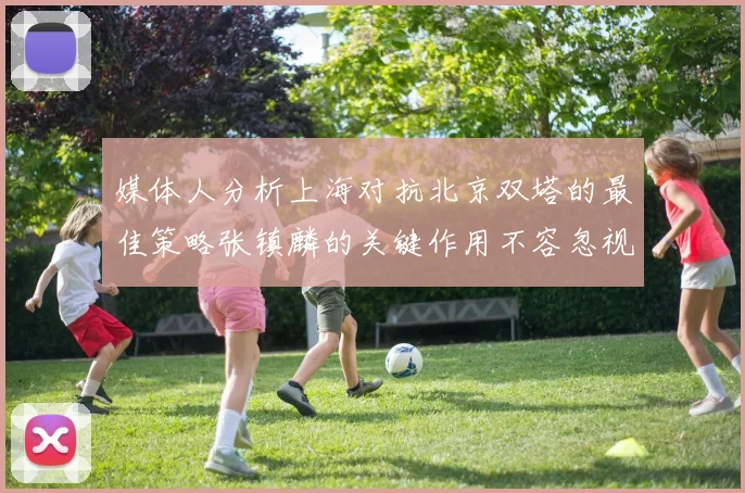 媒体人分析上海对抗北京双塔的最佳策略张镇麟的关键作用不容忽视
