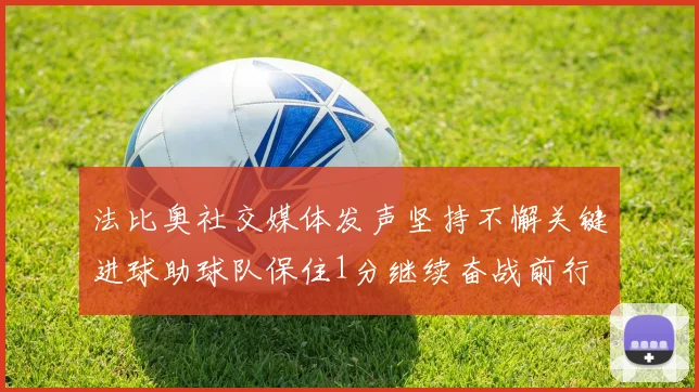 法比奥社交媒体发声坚持不懈关键进球助球队保住1分继续奋战前行