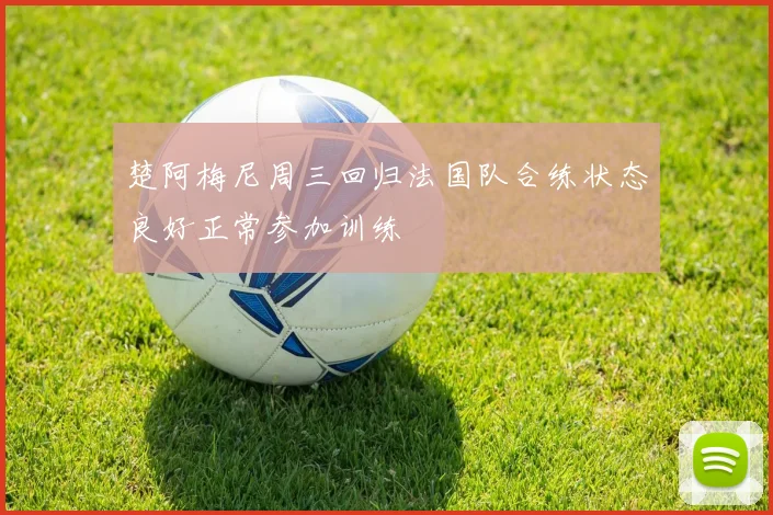 楚阿梅尼周三回归法国队合练状态良好正常参加训练