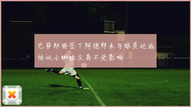 巴萨即将签下阿德耶米与球员达成协议小蜘蛛交易不受影响