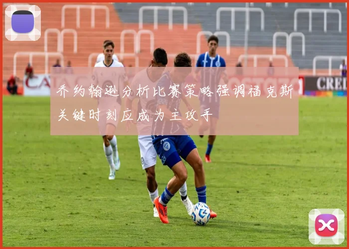 乔约翰逊分析比赛策略强调福克斯关键时刻应成为主攻手