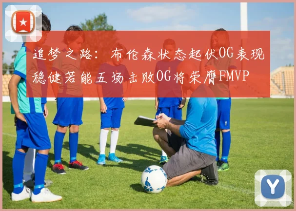 追梦之路：布伦森状态起伏OG表现稳健若能五场击败OG将荣膺FMVP