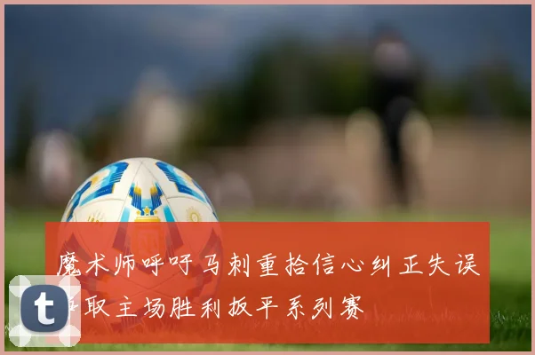 魔术师呼吁马刺重拾信心纠正失误争取主场胜利扳平系列赛