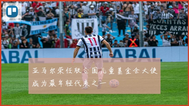 亚马尔荣任联合国儿童基金会大使成为最年轻代表之一