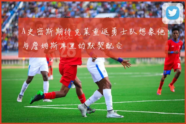 A史密斯期待克莱重返勇士队想象他与詹姆斯库里的默契配合