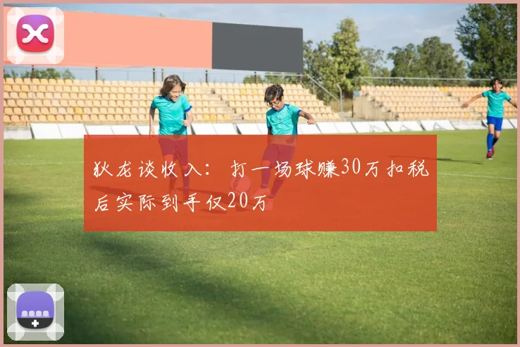 狄龙谈收入：打一场球赚30万扣税后实际到手仅20万