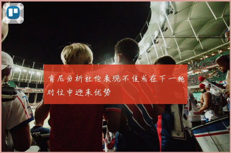 肯尼分析杜伦表现不佳或在下一轮对位中迎来优势