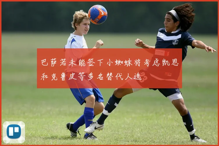 巴萨若未能签下小蜘蛛将考虑凯恩和克鲁皮等多名替代人选