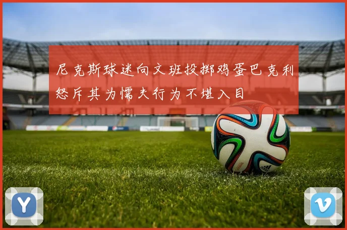 尼克斯球迷向文班投掷鸡蛋巴克利怒斥其为懦夫行为不堪入目