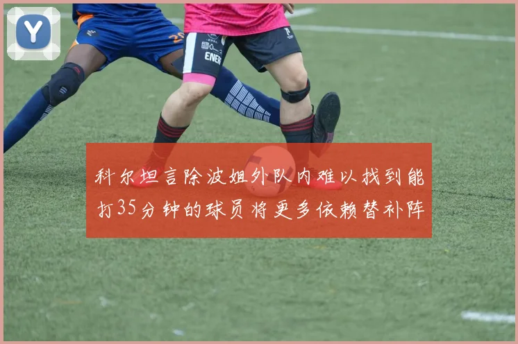 科尔坦言除波姐外队内难以找到能打35分钟的球员将更多依赖替补阵容